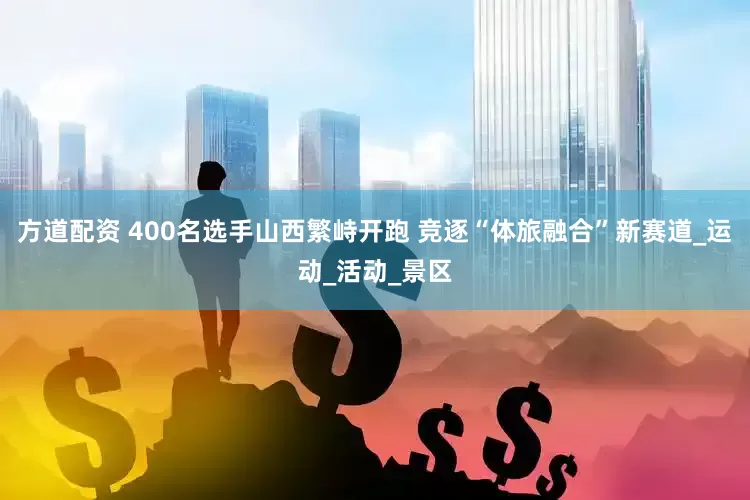 方道配资 400名选手山西繁峙开跑 竞逐“体旅融合”新赛道_运动_活动_景区