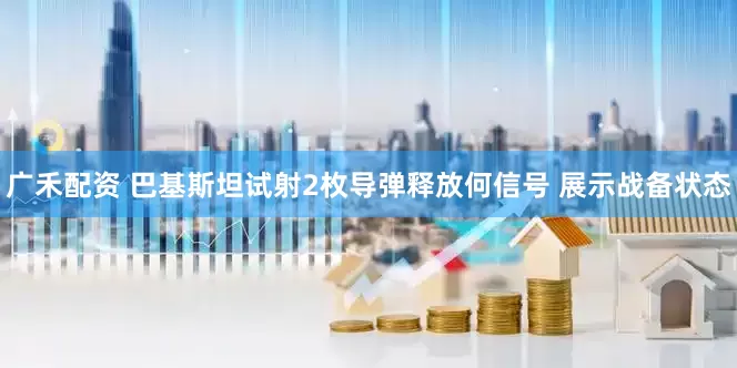 广禾配资 巴基斯坦试射2枚导弹释放何信号 展示战备状态