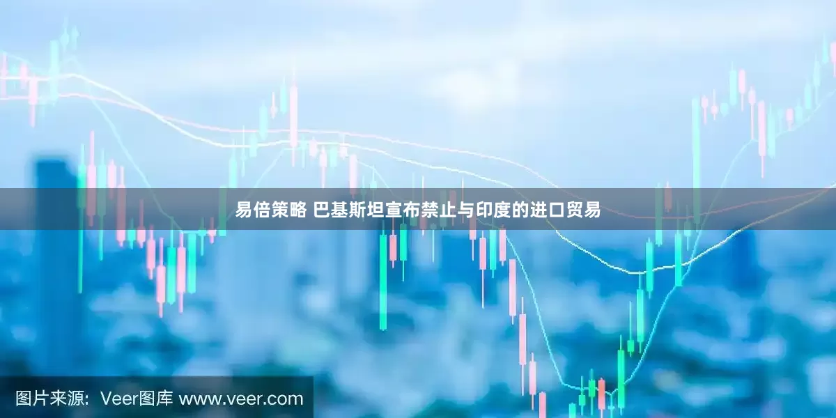 易倍策略 巴基斯坦宣布禁止与印度的进口贸易