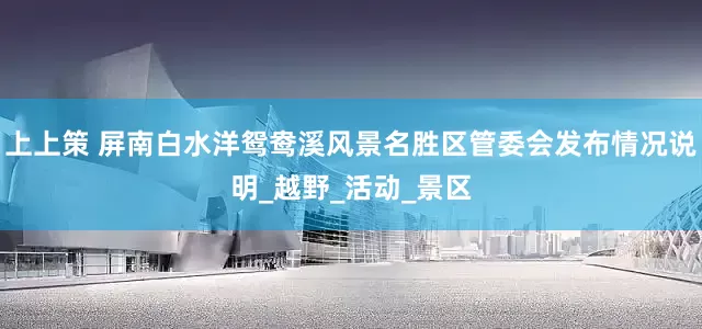 上上策 屏南白水洋鸳鸯溪风景名胜区管委会发布情况说明_越野_活动_景区