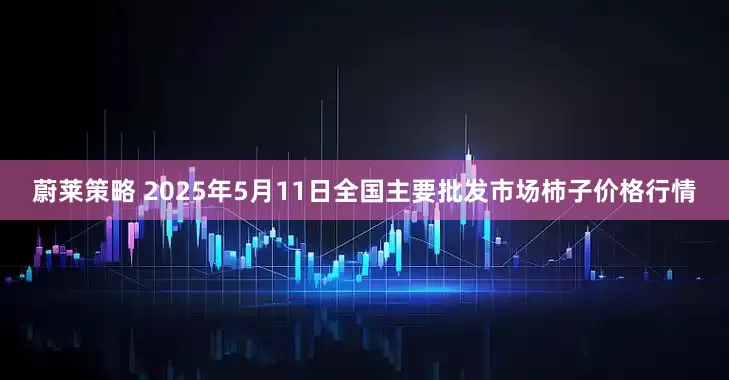 蔚莱策略 2025年5月11日全国主要批发市场柿子价格行情