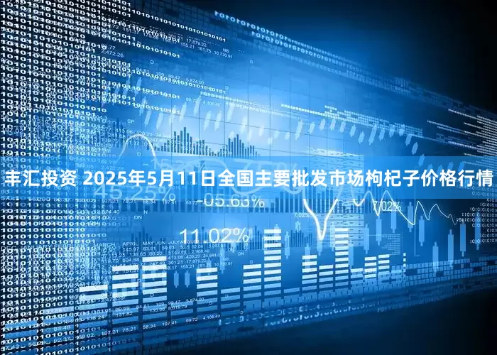 丰汇投资 2025年5月11日全国主要批发市场枸杞子价格行情
