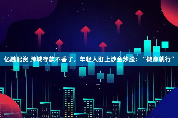 亿融配资 跨城存款不香了，年轻人盯上炒金炒股：“微赚就行”