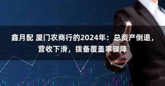鑫月配 厦门农商行的2024年：总资产倒退，营收下滑，拨备覆盖率骤降