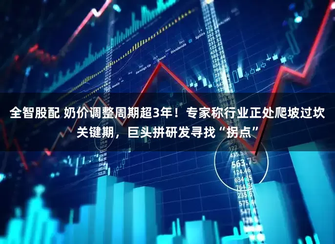 全智股配 奶价调整周期超3年！专家称行业正处爬坡过坎关键期，巨头拼研发寻找“拐点”