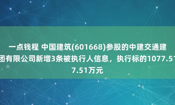 一点钱程 中国建筑(601668)参股的中建交通建设集团有限公司新增3条被执行人信息，执行标的1077.51万元