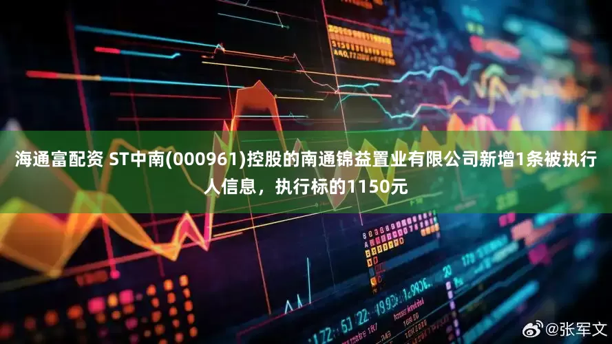 海通富配资 ST中南(000961)控股的南通锦益置业有限公司新增1条被执行人信息，执行标的1150元