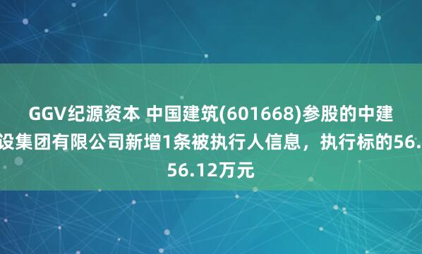 GGV纪源资本 中国建筑(601668)参股的中建交通建设集团有限公司新增1条被执行人信息，执行标的56.12万元