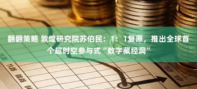 翻翻策略 敦煌研究院苏伯民：1：1复原，推出全球首个超时空参与式“数字藏经洞”
