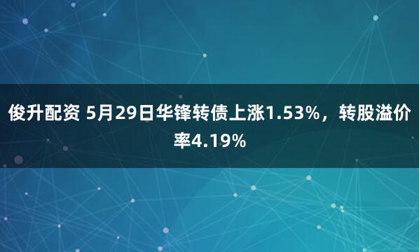 俊升配资 5月29日华锋转债上涨1.53%，转股溢价率4.19%