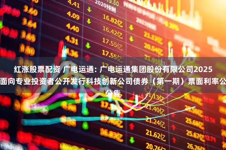 红涨股票配资 广电运通: 广电运通集团股份有限公司2025年面向专业投资者公开发行科技创新公司债券（第一期）票面利率公告
