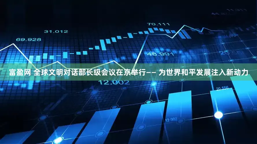 富盈网 全球文明对话部长级会议在京举行—— 为世界和平发展注入新动力