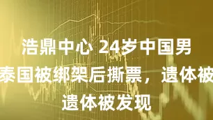 浩鼎中心 24岁中国男子在泰国被绑架后撕票，遗体被发现