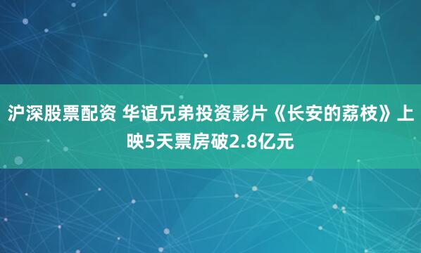 沪深股票配资 华谊兄弟投资影片《长安的荔枝》上映5天票房破2.8亿元