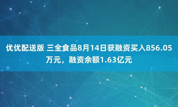 优优配送版 三全食品8月14日获融资买入856.05万元，融资余额1.63亿元