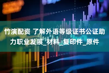 竹演配资 了解外语等级证书公证助力职业发展_材料_复印件_原件
