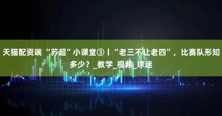 天猫配资端 “苏超”小课堂③丨“老三不让老四”，比赛队形知多少？_教学_视频_球迷