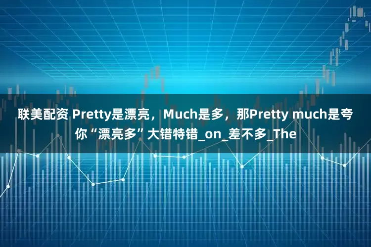 联美配资 Pretty是漂亮，Much是多，那Pretty much是夸你“漂亮多”大错特错_on_差不多_The