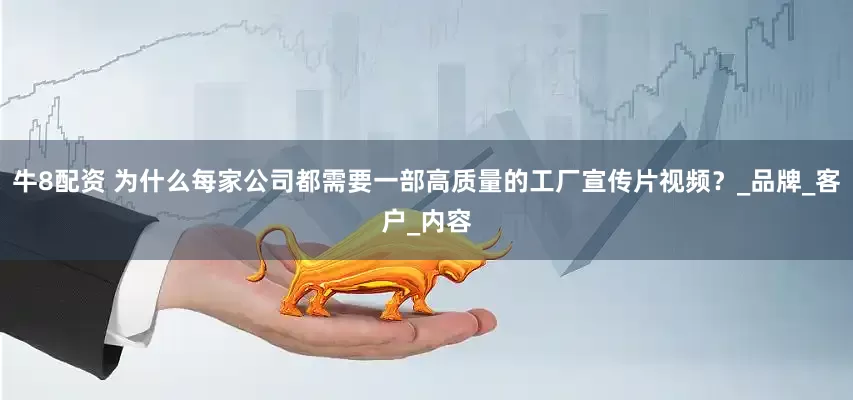 牛8配资 为什么每家公司都需要一部高质量的工厂宣传片视频？_品牌_客户_内容