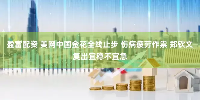 盈富配资 美网中国金花全线止步 伤病疲劳作祟 郑钦文复出宜稳不宜急