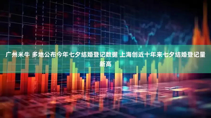 广州米牛 多地公布今年七夕结婚登记数据 上海创近十年来七夕结婚登记量新高