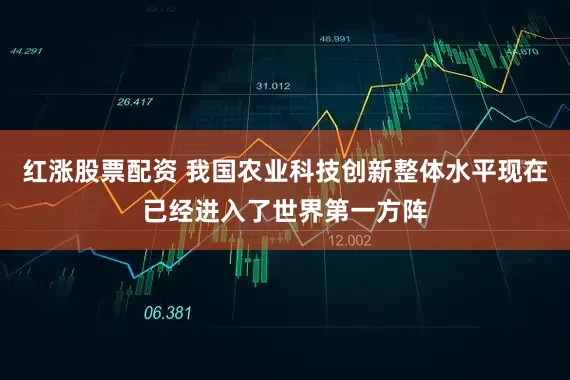 红涨股票配资 我国农业科技创新整体水平现在已经进入了世界第一方阵