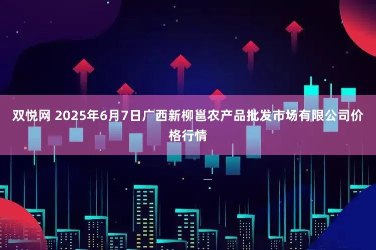 双悦网 2025年6月7日广西新柳邕农产品批发市场有限公司价格行情