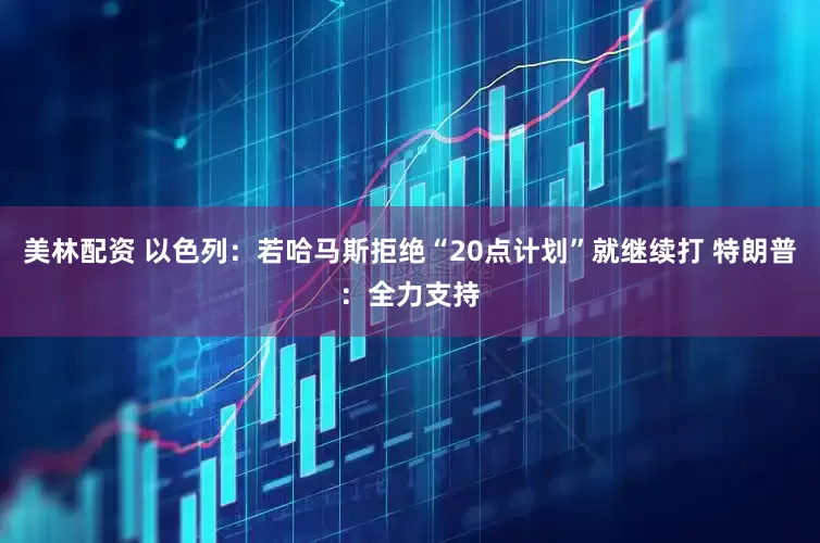 美林配资 以色列：若哈马斯拒绝“20点计划”就继续打 特朗普：全力支持