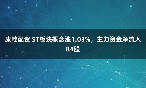 康乾配资 ST板块概念涨1.03%，主力资金净流入84股