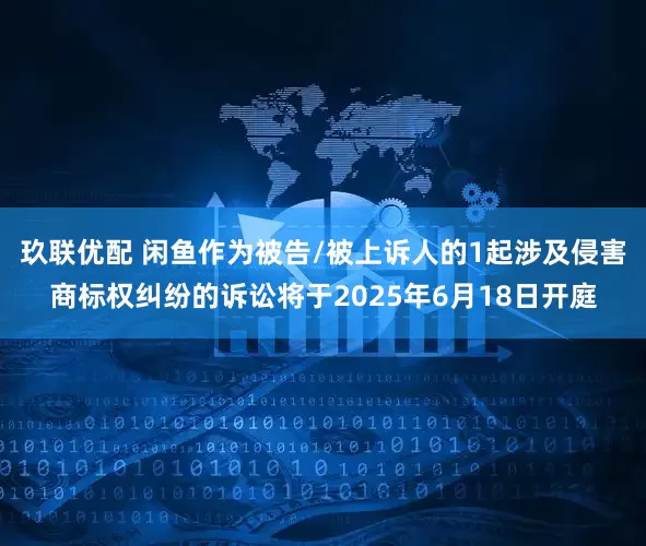 玖联优配 闲鱼作为被告/被上诉人的1起涉及侵害商标权纠纷的诉讼将于2025年6月18日开庭