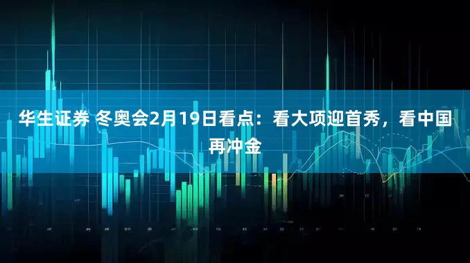 华生证券 冬奥会2月19日看点：看大项迎首秀，看中国再冲金