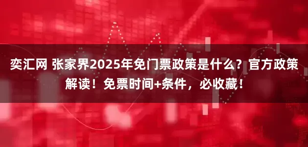 奕汇网 张家界2025年免门票政策是什么？官方政策解读！免票时间+条件，必收藏！