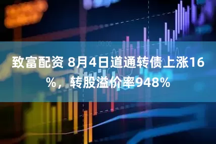 致富配资 8月4日道通转债上涨16%，转股溢价率948%