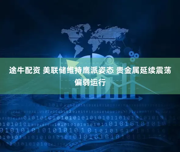 途牛配资 美联储维持鹰派姿态 贵金属延续震荡偏弱运行
